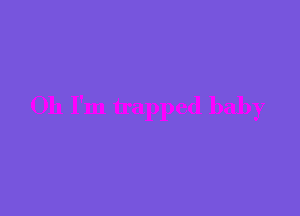 Oh I'm trapped baby