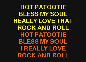 HOT PATOOTIE
BLESS MY SOUL
REALLY LOVE THAT
ROCK AND ROLL
HOT PATOOTIE
BLESS MY SOUL

I REALLY LOVE
ROCK AND ROLL l