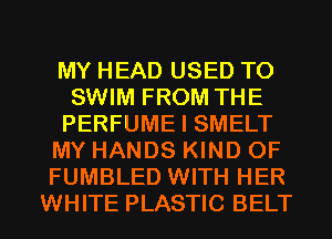 MY HEAD USED TO
SWIM FROM THE
PERFUME I SMELT
MY HANDS KIND OF
FUMBLED WITH HER
WHITE PLASTIC BELT