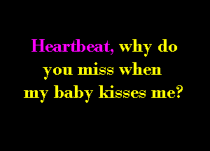 Heartbeat, why do

you miss when
my baby kisses me?