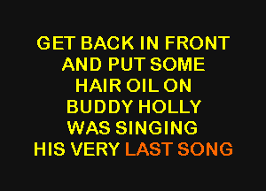 GET BACK IN FRONT
AND PUT SOME
HAIR OILON
BUDDY HOLLY
WAS SINGING
HIS VERY LAST SONG