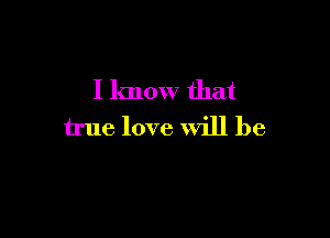 I know that

true love Will be