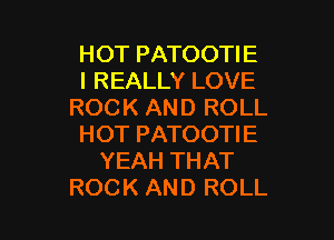 HOT PATOOTIE
IREALLYLOVE
ROCKANDROLL
HOT PATOOTIE
YEAHTHAT

ROCK AND ROLL l