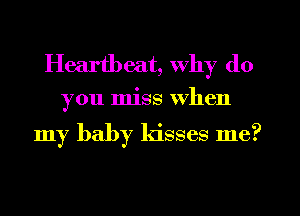 Heartbeat, why do

you miss when

my baby kisses me?