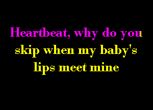 Heartbeat, Why do you
skip When my baby's

lips meet mine