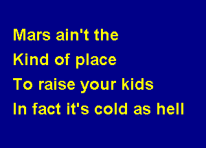 Mars ain't the
Kind of place

To raise your kids
In fact it's cold as hell