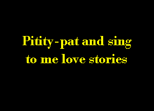 Pitity-pat and sing

to me love stories
