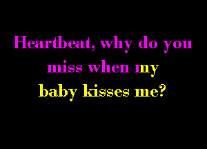 Heartbeat, Why do you
miss When my

baby kisses me?