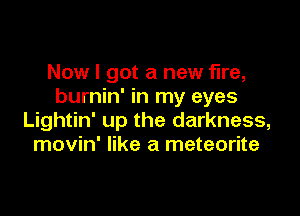 Now I got a new fire,
burnin' in my eyes

Lightin' up the darkness,
movin' like a meteorite