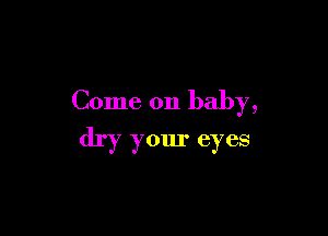 Come on baby,

dry your eyes