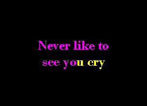 Never like to

see you cry