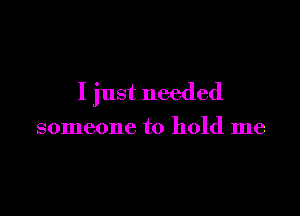 I just needed

someone to hold me