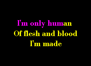 I'm only human
Of flesh and blood

I'm made

g