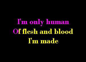 I'm only human
Of flesh and blood

I'm made

g