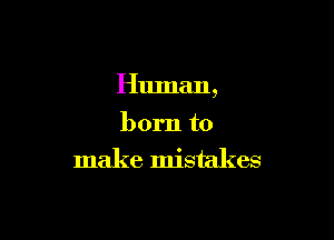 Human,

born to
make mistakes