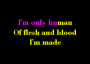 I'm only human
Of flesh and blood

I'm made

g