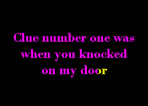 Clue number one was
When you knocked

on my door