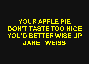 YOUR APPLE PIE
DON'T TASTE T00 NICE
YOU'D BETTER WISE UP

JANETWEISS