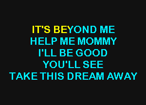 IT'S BEYOND ME
HELP ME MOMMY
I'LL BE GOOD
YOU'LL SEE
TAKETHIS DREAM AWAY