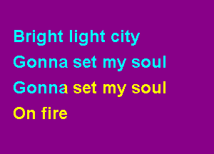 Bright light city
Gonna set my soul

Gonna set my soul
On fire