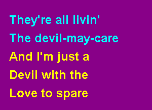 They're all Iivin'
The deviI-may-care

And I'm just a
Devil with the
Love to spare