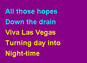 All those hopes
Down the drain

Viva Las Vegas
Turning day into
Night-time