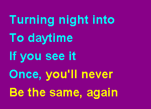 Turning night into
To daytime

If you see it
Once, you'll never
Be the same, again