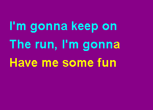 I'm gonna keep on
The run, I'm gonna

Have me some fun