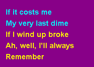If it costs me
My very last dime

If I wind up broke
Ah, well, I'll always
Remember