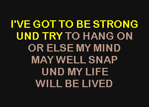 I'VE GOT TO BE STRONG
UND TRY TO HANG ON
OR ELSE MY MIND
MAYWELL SNAP
UND MY LIFE
WILL BE LIVED