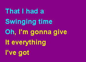 That I had a
Swinging time

Oh, I'm gonna give
It everything
I've got