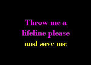 Throw me a

lifeline please

and save me