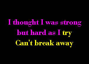 I thought I was strong
but hard as I try
Can't break away