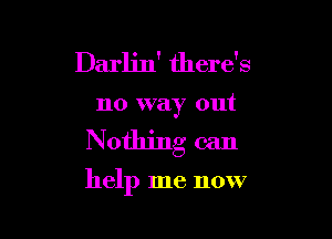 Darlin' there's
no way out

Nothing can

help me now