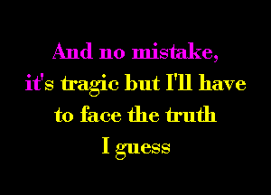 And no mistake,
it's tragic but I'll have
to face the h'ufh

I guess