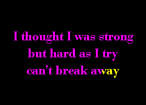 I thought I was strong
but hard as I try
can't break away