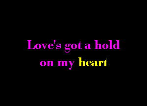 Love's got a hold

on my heart