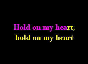 Hold on my heart,

hold on my heart