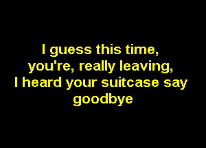 IguessH sthna
you're, really leaving,

I heard your suitcase say
goodbye