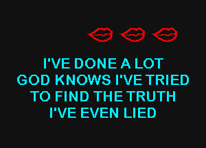 I'VE DONE A LOT
GOD KNOWS I'VE TRIED
TO FIND THETRUTH
I'VE EVEN LIED