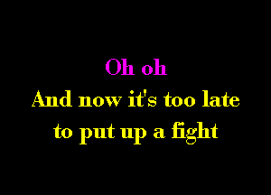 Oh oh
And now it's too late

to put up a fight