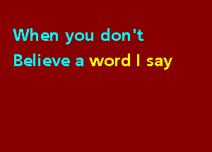 When you don 't

Believe a word I say