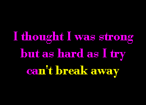 I thought I was strong
but as hard as I try
can't break away