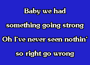 Baby we had
something going strong
Oh I've never seen nothin'

so right go wrong