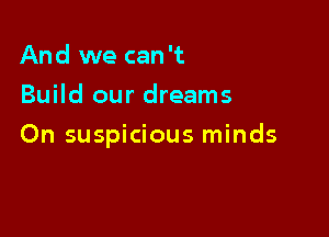 And we can't
Build our dreams

On suspicious minds