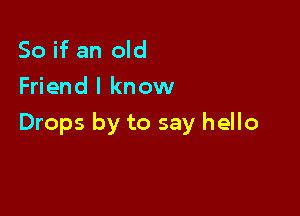 So if an old

Friend I know

Drops by to say hello