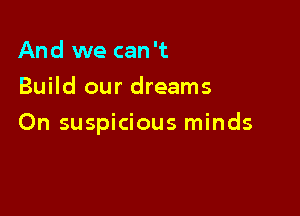 And we can't
Build our dreams

On suspicious minds