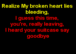 Realize My broken heart lies
bleeding,
I guess this time,
you're, really leaving,
I heard your suitcase say
goodbye
