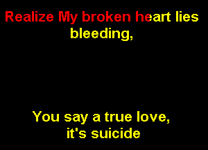 Realize My broken heart lies
bleeding,

You say a true love,
it's suicide
