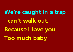 We're caught in a trap
I can't walk out,
Because I love you

Too much baby